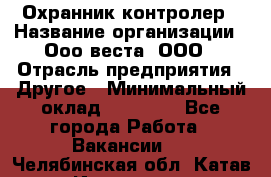 Охранник-контролер › Название организации ­ Ооо веста, ООО › Отрасль предприятия ­ Другое › Минимальный оклад ­ 50 000 - Все города Работа » Вакансии   . Челябинская обл.,Катав-Ивановск г.